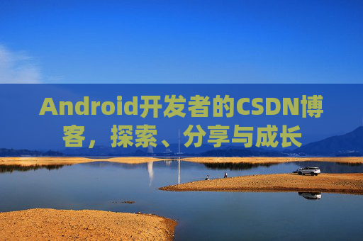 Android开发者的CSDN博客,探索、分享与成长